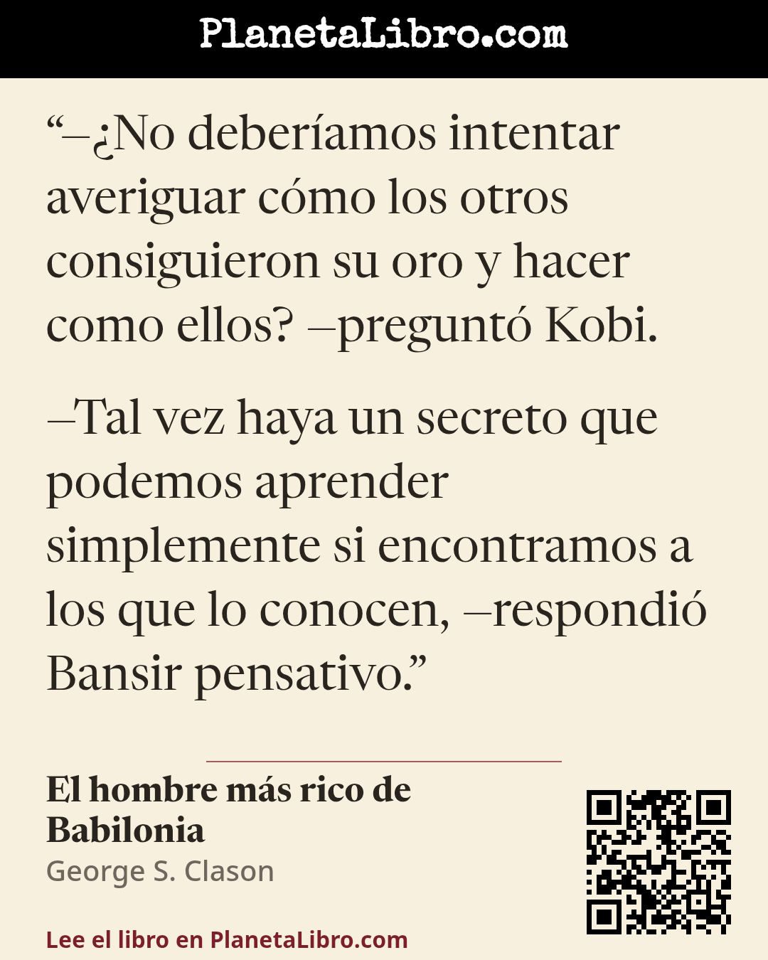 «��No deber�amos intentar averiguar c�mo los otros consiguieron su oro y hacer como ellos? �pregunt� Kobi.

�Tal vez haya un secreto que podemos aprender simplemente si encontramos a los que lo conocen, �respo…». El hombre m�s rico de Babilonia