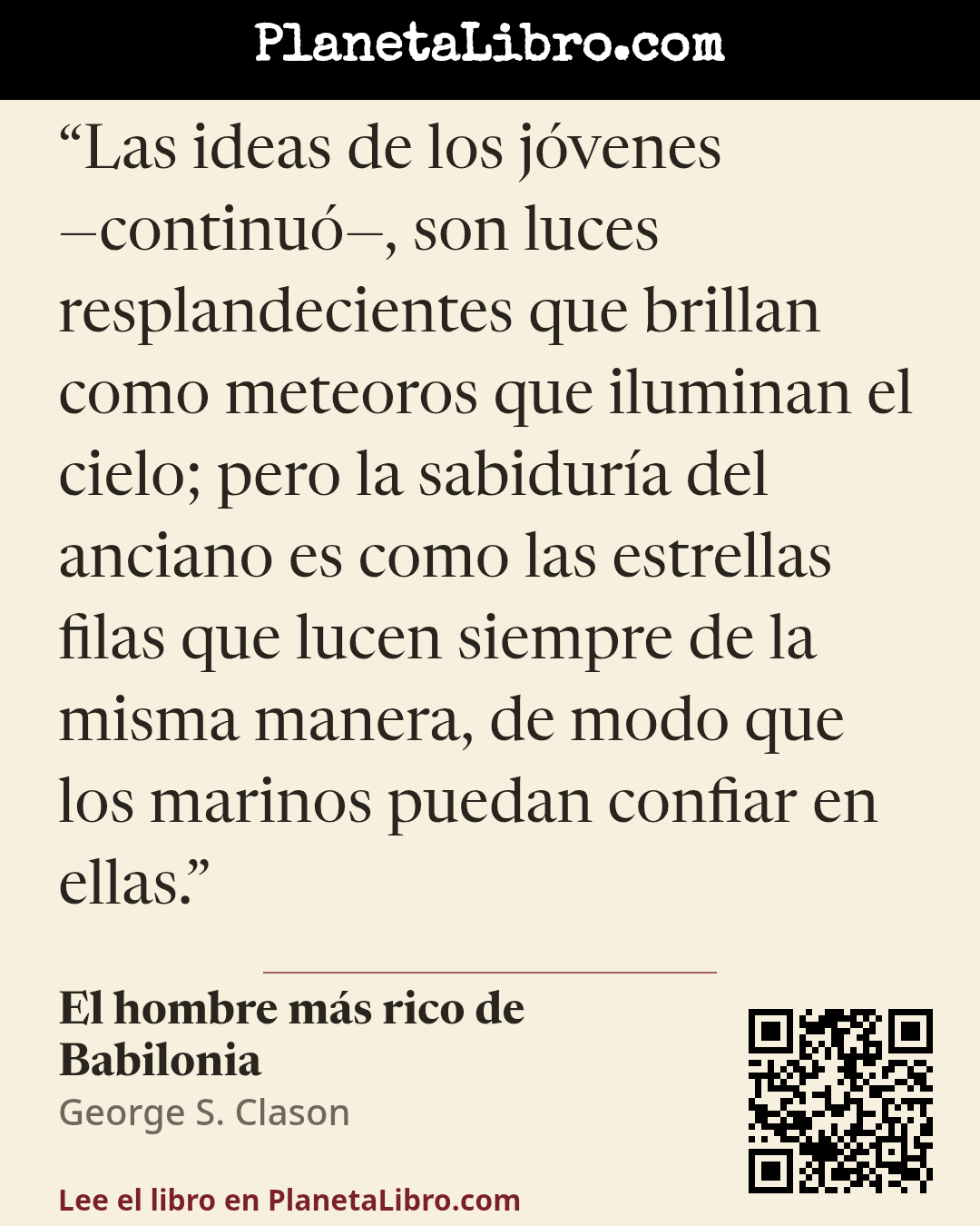 «Las ideas de los j�venes �continu�, son luces resplandecientes que brillan como meteoros que iluminan el cielo; pero la sabidur�a del anciano es como las estrellas filas que lucen siempre de la misma manera,…». El hombre m�s rico de Babilonia