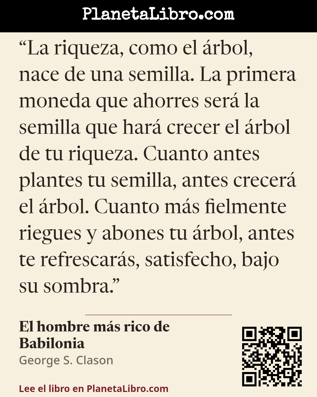«La riqueza, como el �rbol, nace de una semilla. La primera moneda que ahorres ser� la semilla que har� crecer el �rbol de tu riqueza. Cuanto antes plantes tu semilla, antes crecer� el �rbol. Cuanto m�s fielmente ri…». El hombre m�s rico de Babilonia