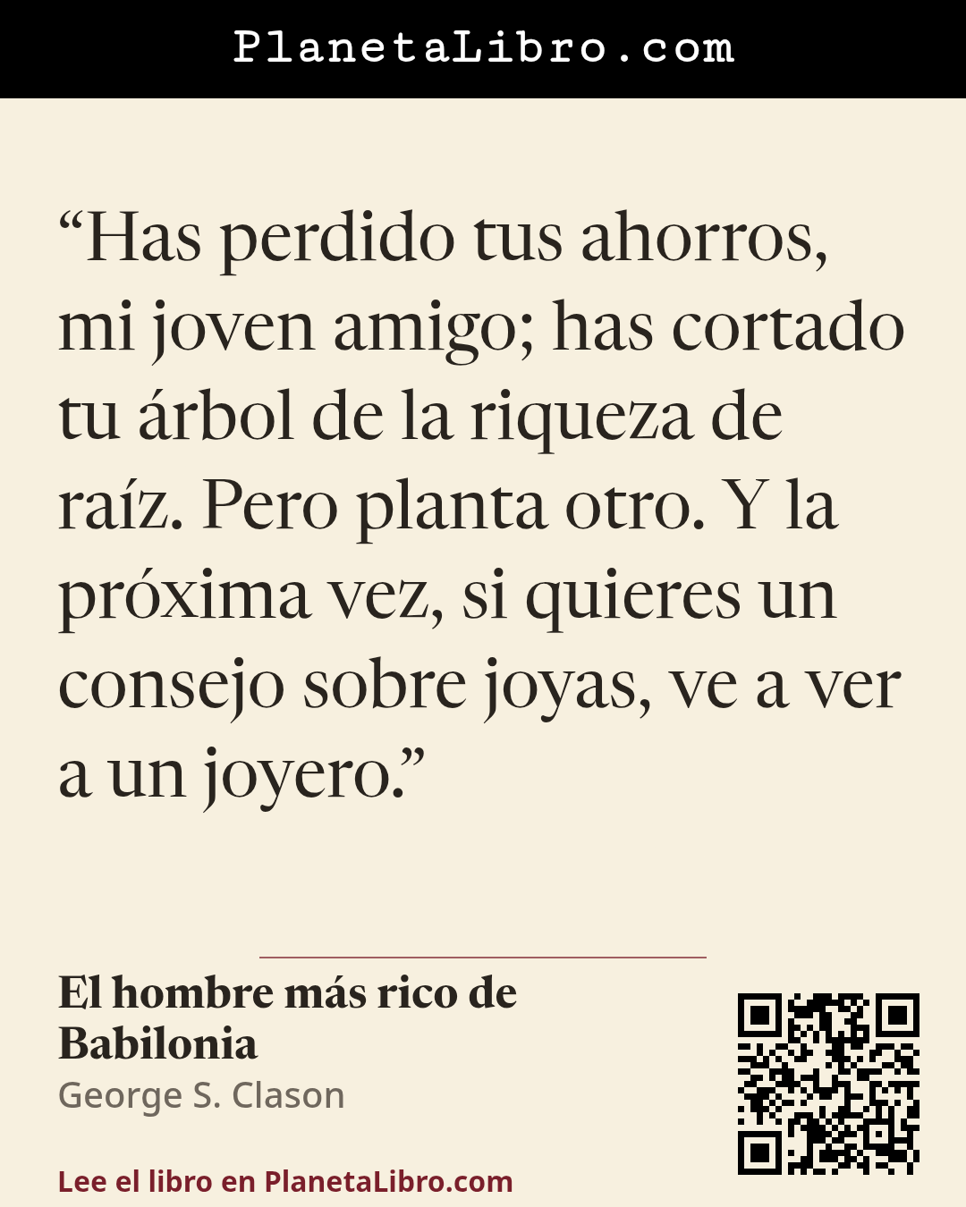 «Has perdido tus ahorros, mi joven amigo; has cortado tu �rbol de la riqueza de ra�z. Pero planta otro. Y la pr�xima vez, si quieres un consejo sobre joyas, ve a ver a un joyero.». El hombre m�s rico de Babilonia