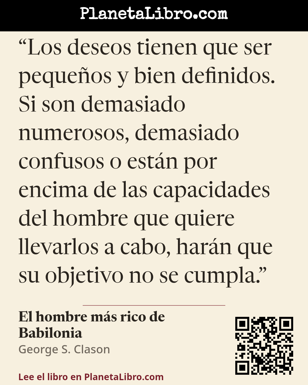 «Los deseos tienen que ser peque�os y bien definidos. Si son demasiado numerosos, demasiado confusos o est�n por encima de las capacidades del hombre que quiere llevarlos a cabo, har�n que su objetivo no se c…». El hombre m�s rico de Babilonia
