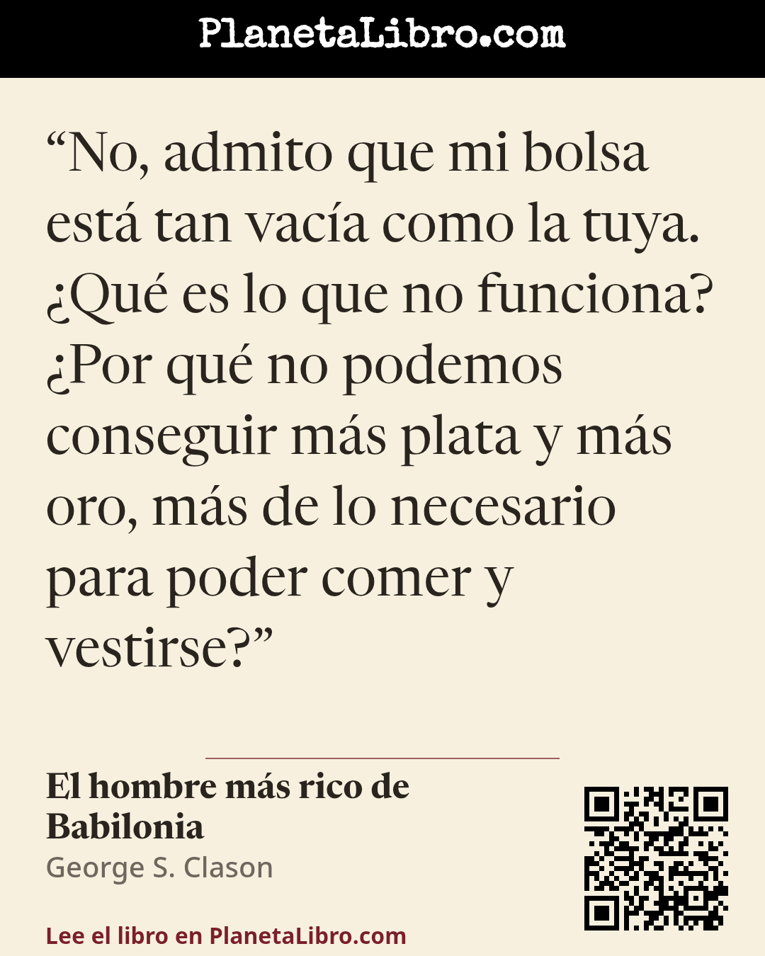 «No, admito que mi bolsa est� tan vac�a como la tuya. �Qu� es lo que no funciona? �Por qu� no podemos conseguir m�s plata y m�s oro, m�s de lo necesario para poder comer y vestirse?». El hombre m�s rico de Babilonia