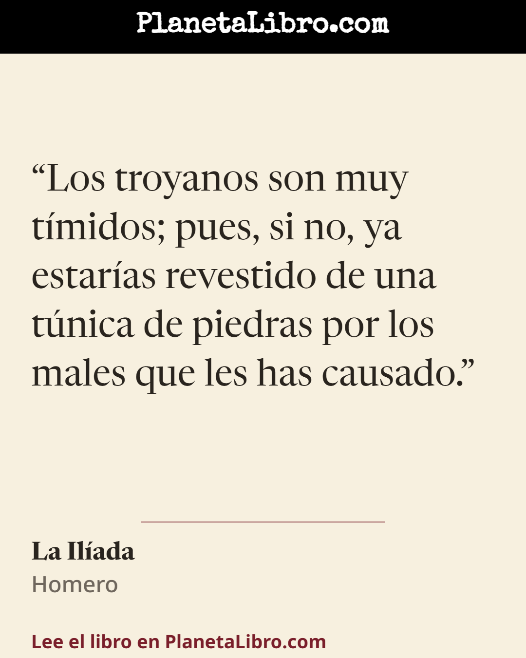 «Los troyanos son muy t�midos; pues, si no, ya estar�as revestido de una t�nica de piedras por los males que les has causado.». La Il�ada