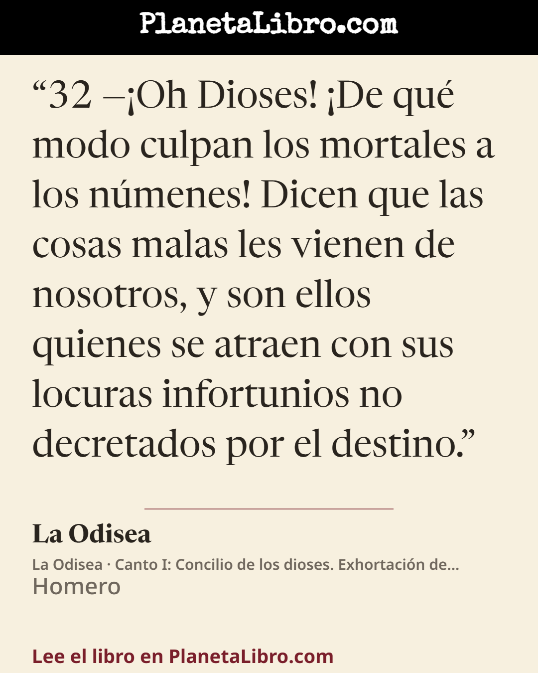 «32 ��Oh Dioses! �De qu� modo culpan los mortales a los n�menes! Dicen que las cosas malas les vienen de nosotros, y son ellos quienes se atraen con sus locuras infortunios no decretados por el destino.». La Odisea