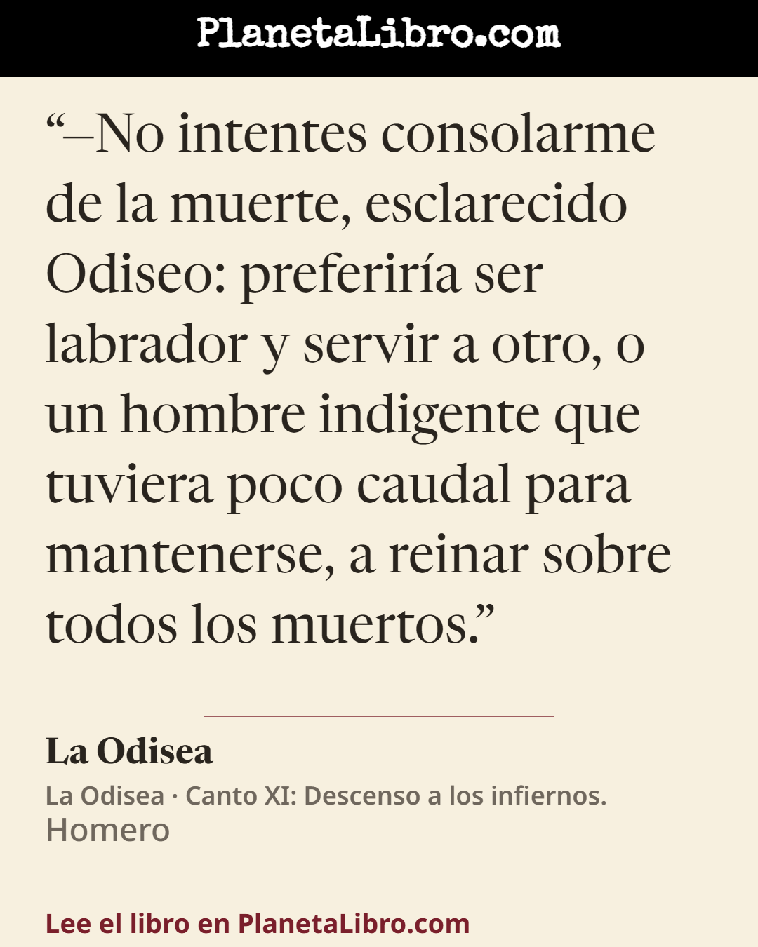 «�No intentes consolarme de la muerte, esclarecido Odiseo: preferir�a ser labrador y servir a otro, o un hombre indigente que tuviera poco caudal para mantenerse, a reinar sobre todos los muertos.». La Odisea