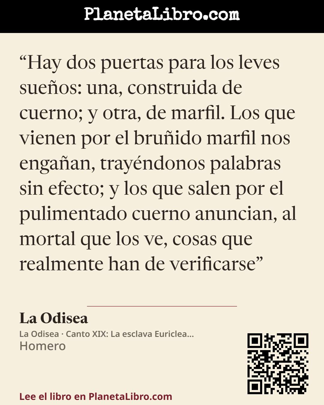 «Hay dos puertas para los leves sue�os: una, construida de cuerno; y otra, de marfil. Los que vienen por el bru�ido marfil nos enga�an, tray�ndonos palabras sin efecto; y los que salen por el pulimentado cuerno a…». La Odisea