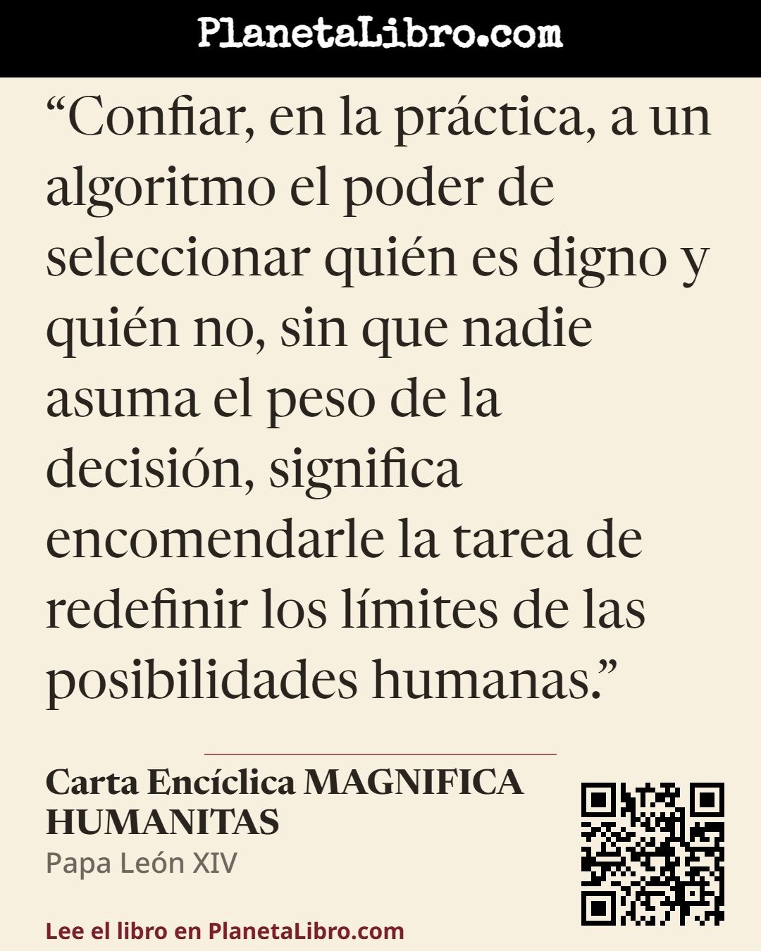 «Confiar, en la pr�ctica, a un algoritmo el poder de seleccionar qui�n es digno y qui�n no, sin que nadie asuma el peso de la decisi�n, significa encomendarle la tarea de redefinir los l�mites de las posibilidade…». Carta Enc�clica MAGNIFICA HUMANITAS
