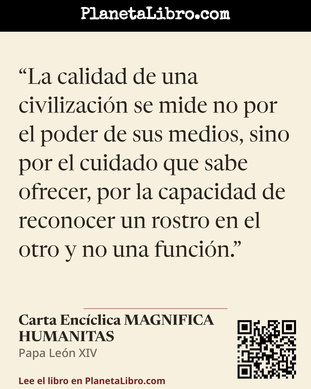«La calidad de una civilizaci�n se mide no por el poder de sus medios, sino por el cuidado que sabe ofrecer, por la capacidad de reconocer un rostro en el otro y no una funci�n.». Carta Enc�clica MAGNIFICA HUMANITAS