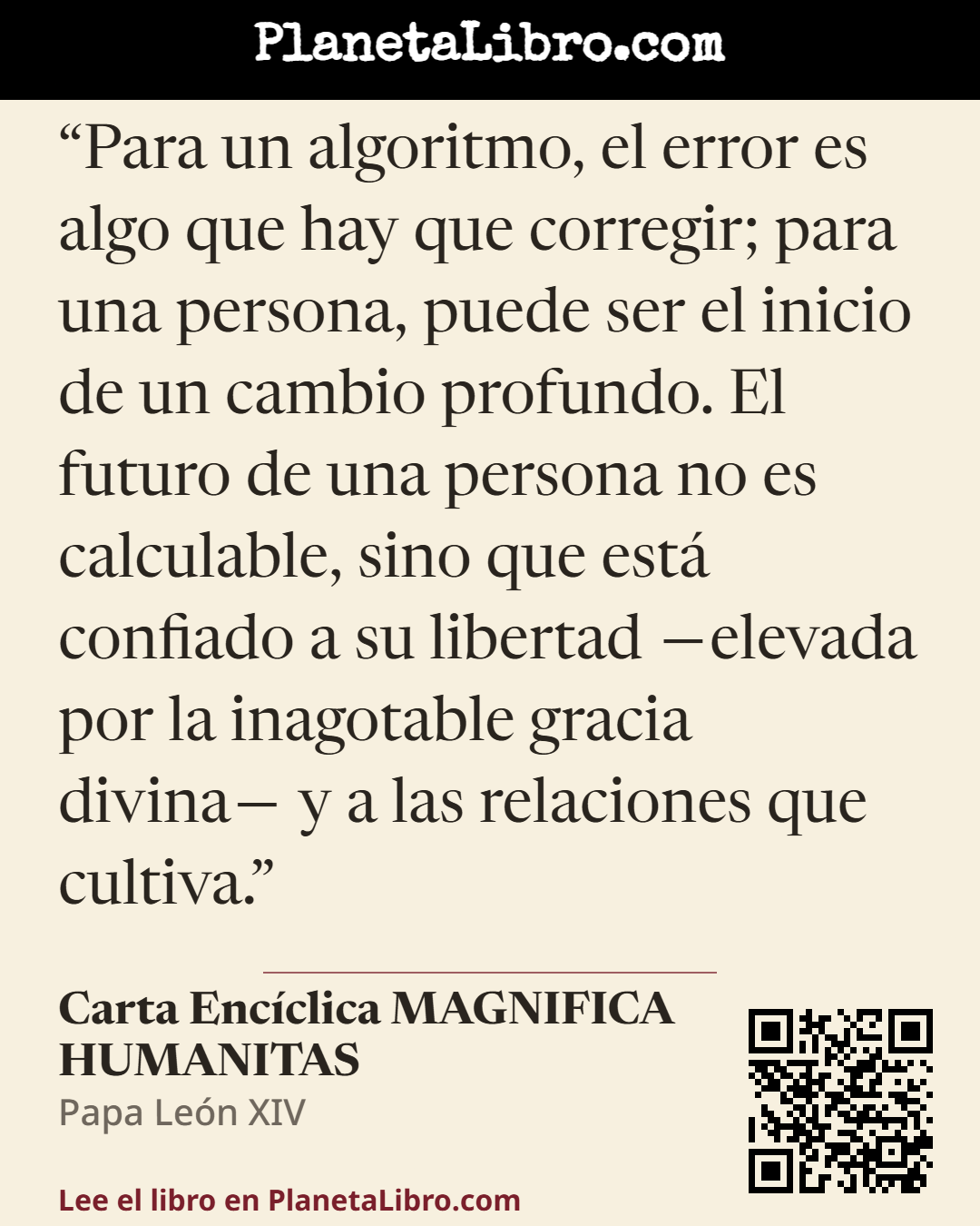 «Para un algoritmo, el error es algo que hay que corregir; para una persona, puede ser el inicio de un cambio profundo. El futuro de una persona no es calculable, sino que est� confiado a su libertad ?el…». Carta Enc�clica MAGNIFICA HUMANITAS