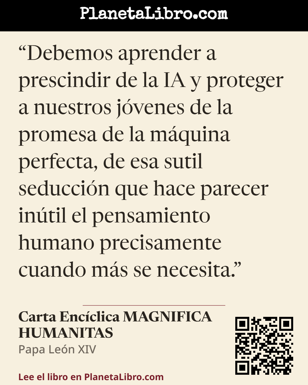 «Debemos aprender a prescindir de la IA y proteger a nuestros j�venes de la promesa de la m�quina perfecta, de esa sutil seducci�n que hace parecer in�til el pensamiento humano precisamente cuando m�s se necesit…». Carta Enc�clica MAGNIFICA HUMANITAS