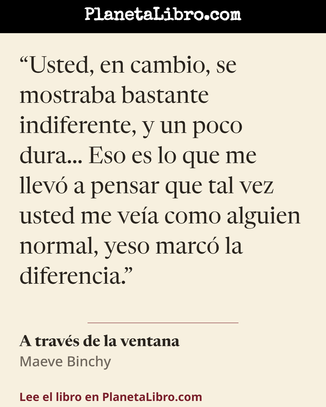«Usted, en cambio, se mostraba bastante indiferente, y un poco dura... Eso es lo que me llev� a pensar que tal vez usted me ve�a como alguien normal, yeso marc� la diferencia.». A trav�s de la ventana