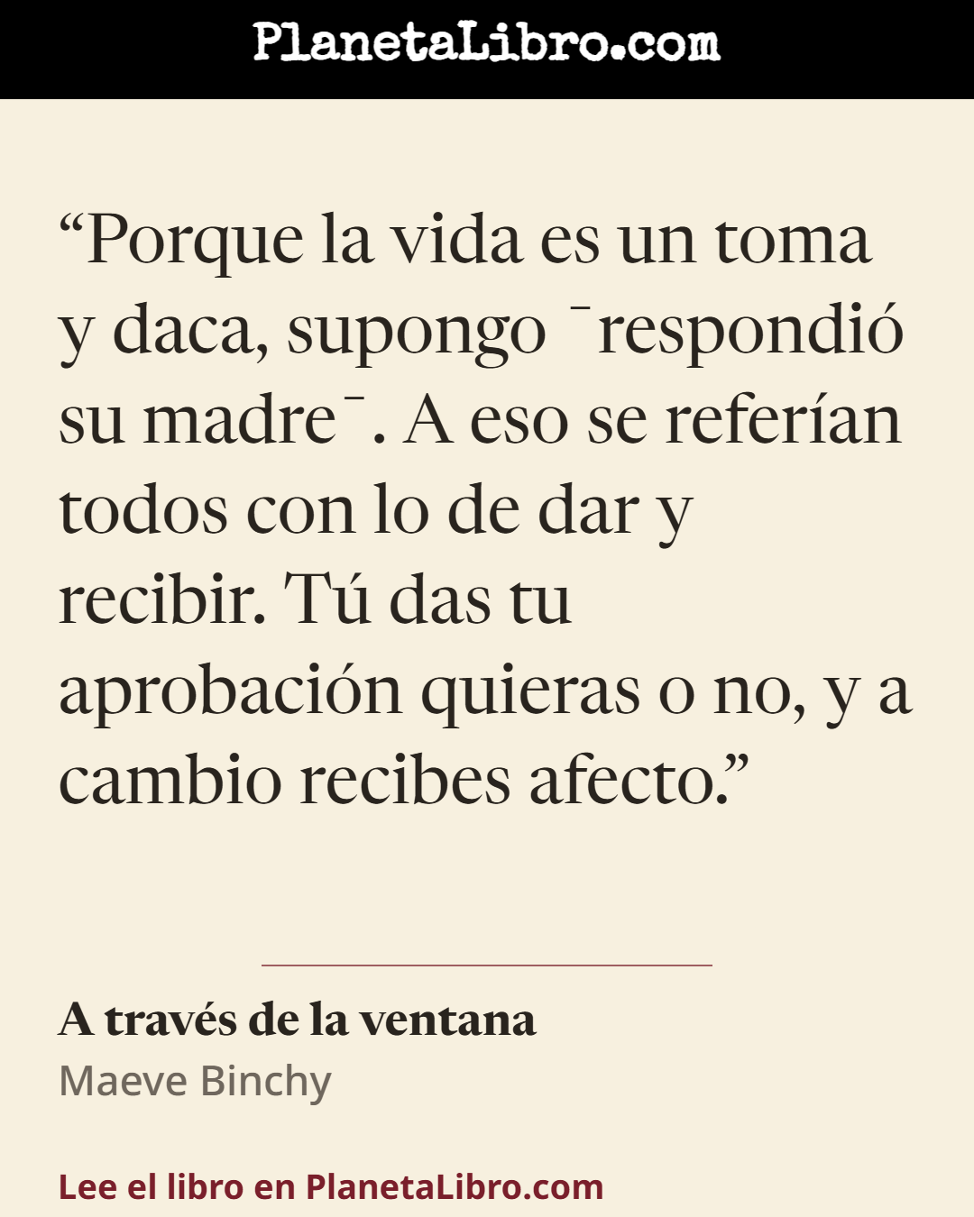 «Porque la vida es un toma y daca, supongo �respondi� su madre�. A eso se refer�an todos con lo de dar y recibir. T� das tu aprobaci�n quieras o no, y a cambio recibes afecto.». A trav�s de la ventana