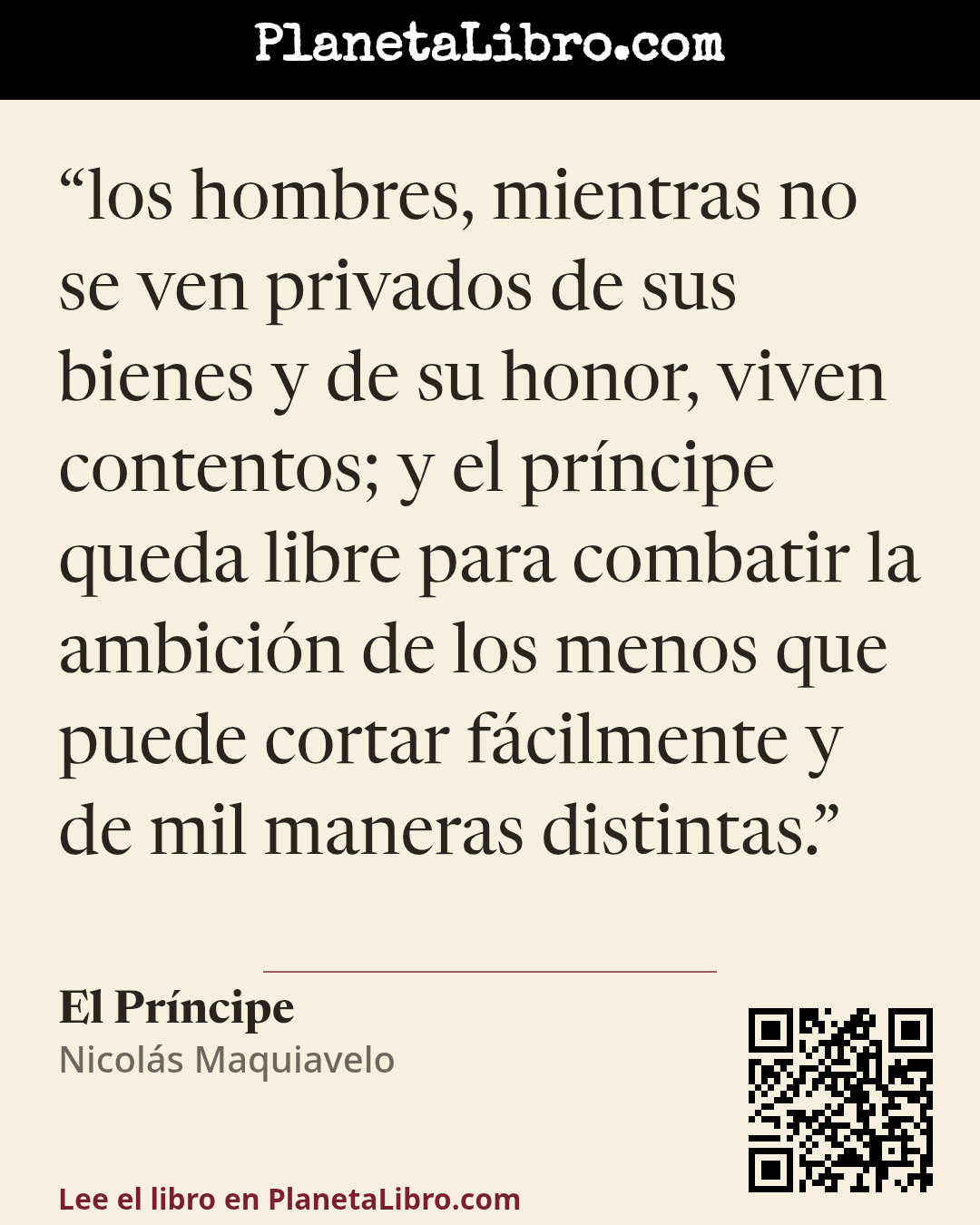 «los hombres, mientras no se ven privados de sus bienes y de su honor, viven contentos; y el pr�ncipe queda libre para combatir la ambici�n de los menos que puede cortar f�cilmente y de mil maneras distintas.». El Pr�ncipe