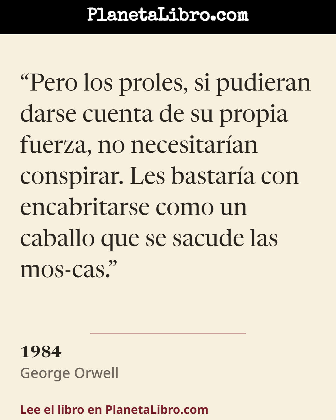 «Pero los proles, si pudieran darse cuenta de su propia fuerza, no necesitar�an conspirar. Les bastar�a con encabritarse como un caballo que se sacude las mos-cas.». 1984