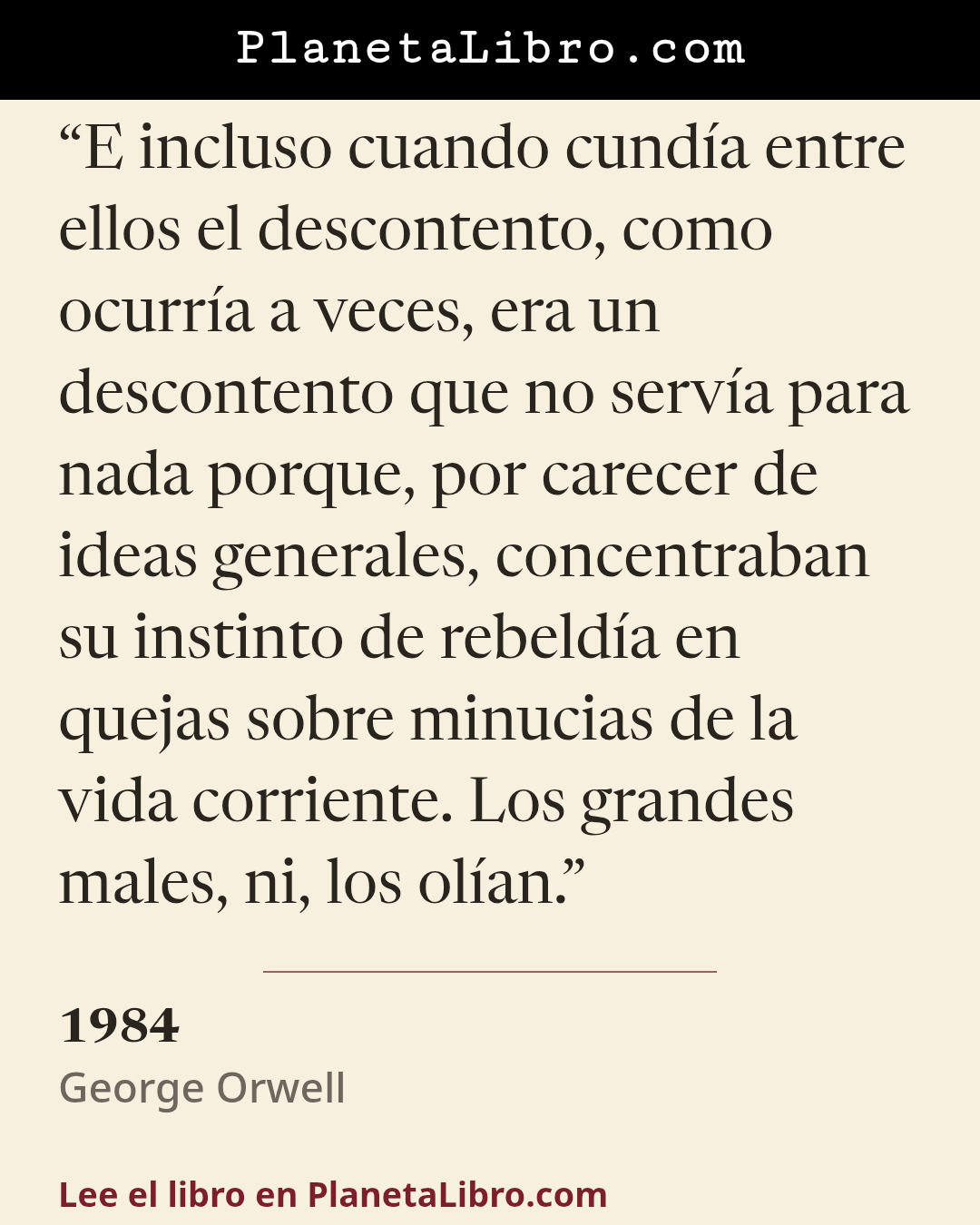 «E incluso cuando cund�a entre ellos el descontento, como ocurr�a a veces, era un descontento que no serv�a para nada porque, por carecer de ideas generales, concentraban su instinto de rebeld�a en quejas sobr…». 1984