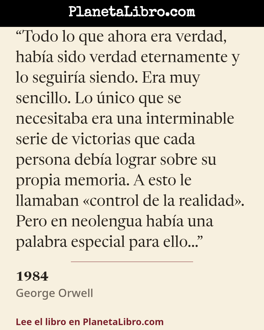 «Todo lo que ahora era verdad, hab�a sido verdad eternamente y lo seguir�a siendo. Era muy sencillo. Lo �nico que se necesitaba era una interminable serie de victorias que cada persona deb�a lograr sobre su…». 1984