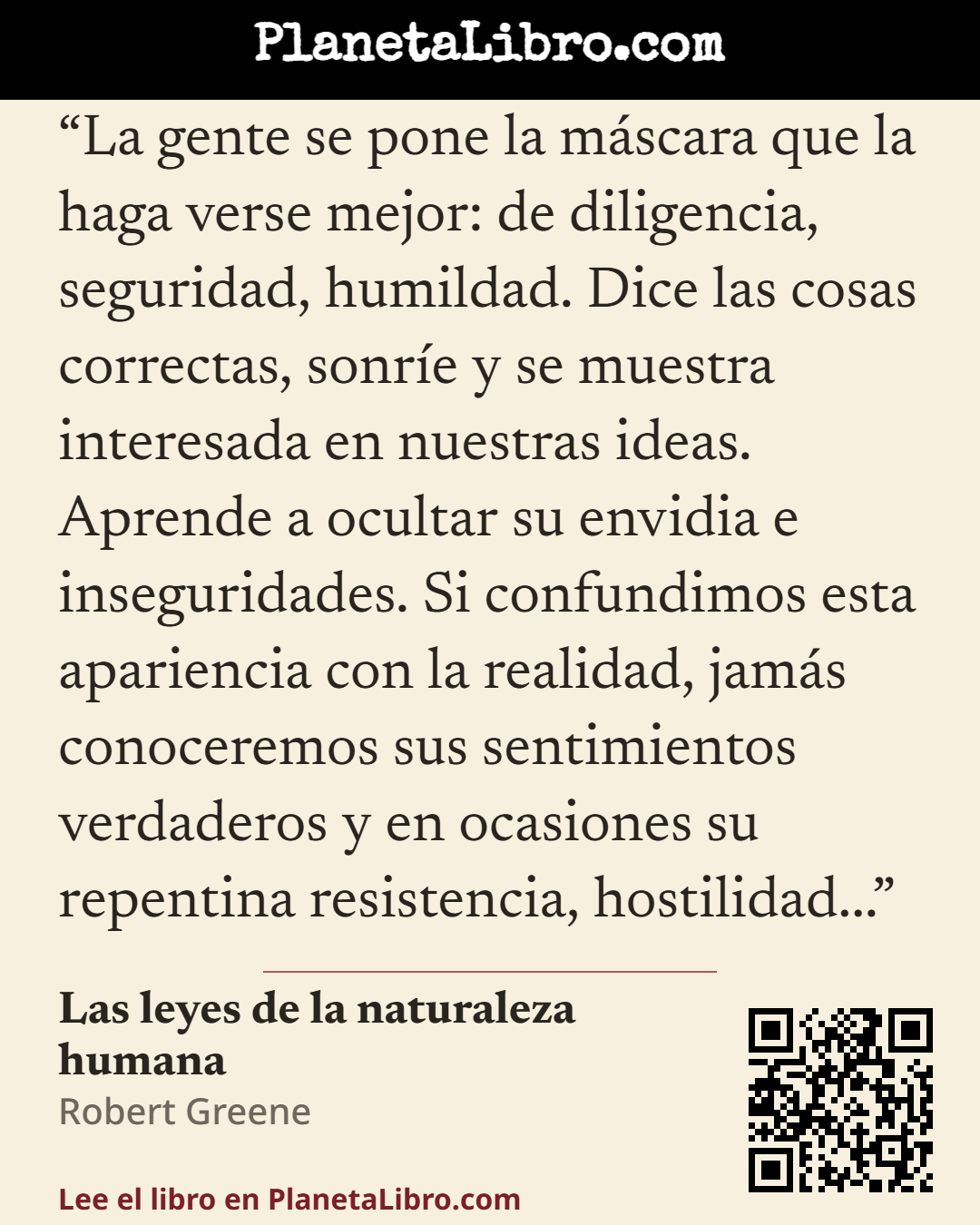 «La gente se pone la m�scara que la haga verse mejor: de diligencia, seguridad, humildad. Dice las cosas correctas, sonr�e y se muestra interesada en nuestras ideas. Aprende a ocultar su envidia e inseguri…». Las leyes de la naturaleza humana