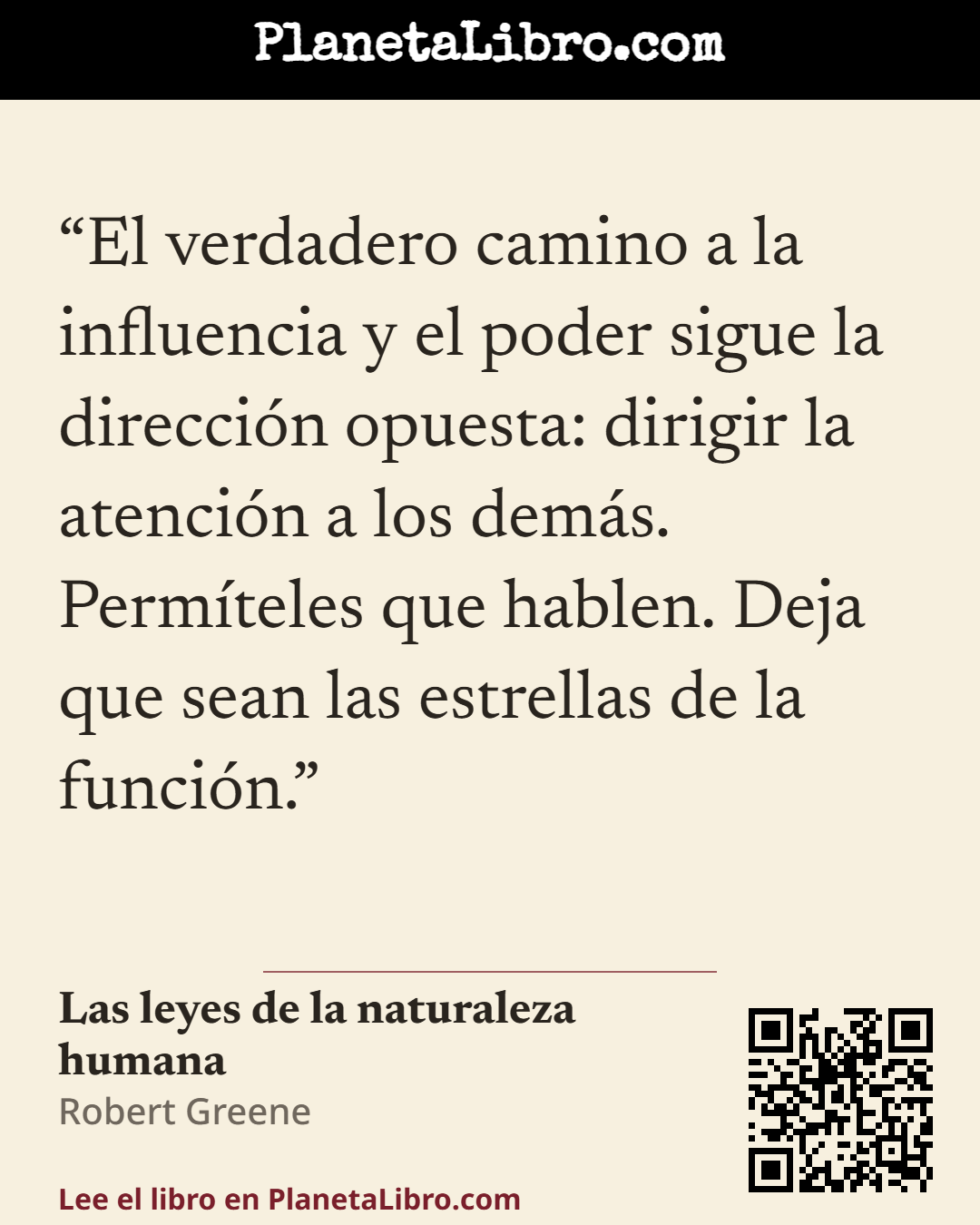 «El verdadero camino a la influencia y el poder sigue la direcci�n opuesta: dirigir la atenci�n a los dem�s. Perm�teles que hablen. Deja que sean las estrellas de la funci�n.». Las leyes de la naturaleza humana