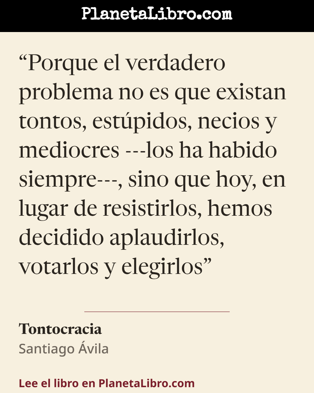 «Porque el verdadero problema no es que existan tontos, est�pidos, necios y mediocres ---los ha habido siempre---, sino que hoy, en lugar de resistirlos, hemos decidido aplaudirlos, votarlos y elegirlo…». Tontocracia