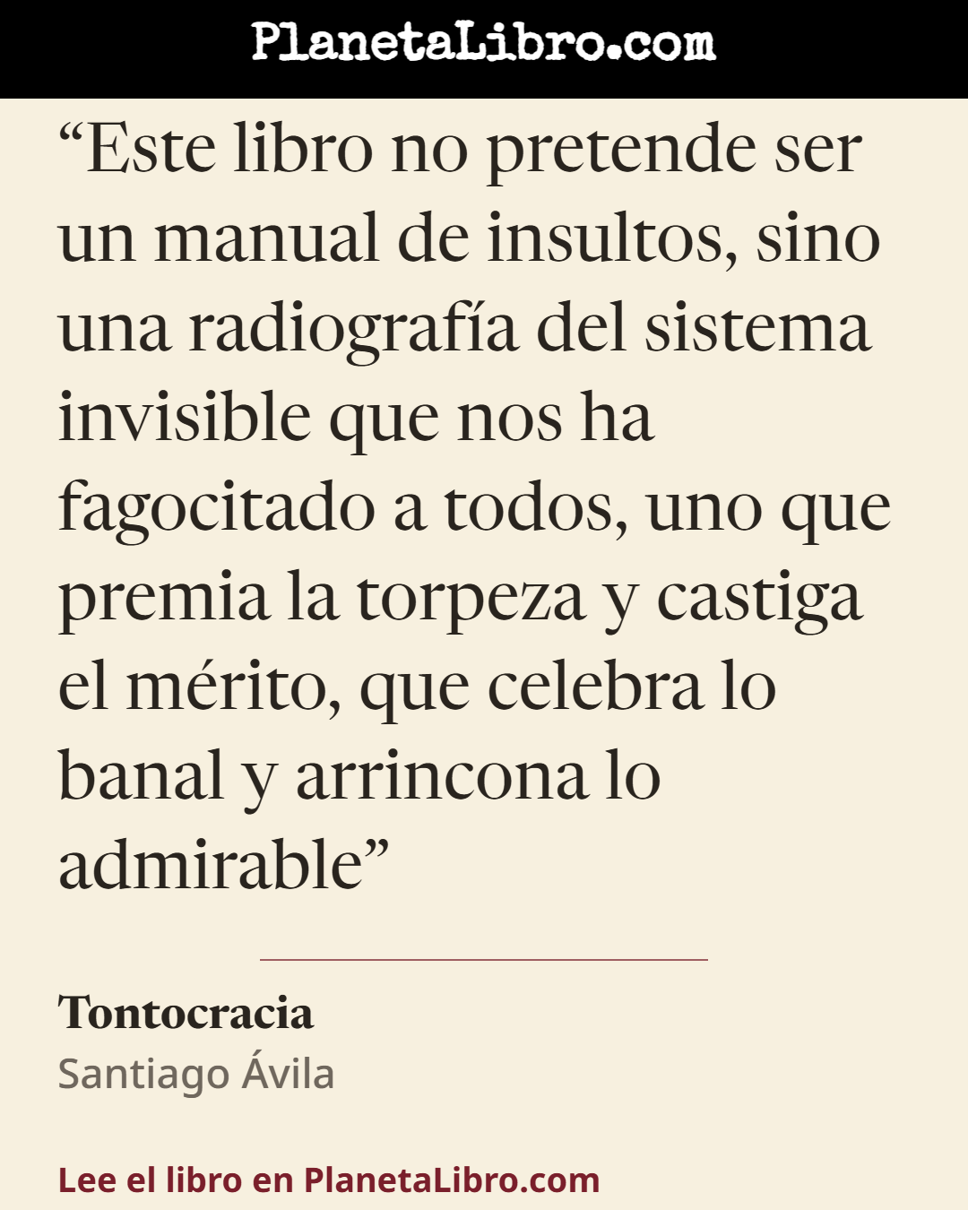 «Este libro no pretende ser un manual de insultos, sino una radiograf�a del sistema invisible que nos ha fagocitado a todos, uno que premia la torpeza y castiga el m�rito, que celebra lo banal y arrincona…». Tontocracia