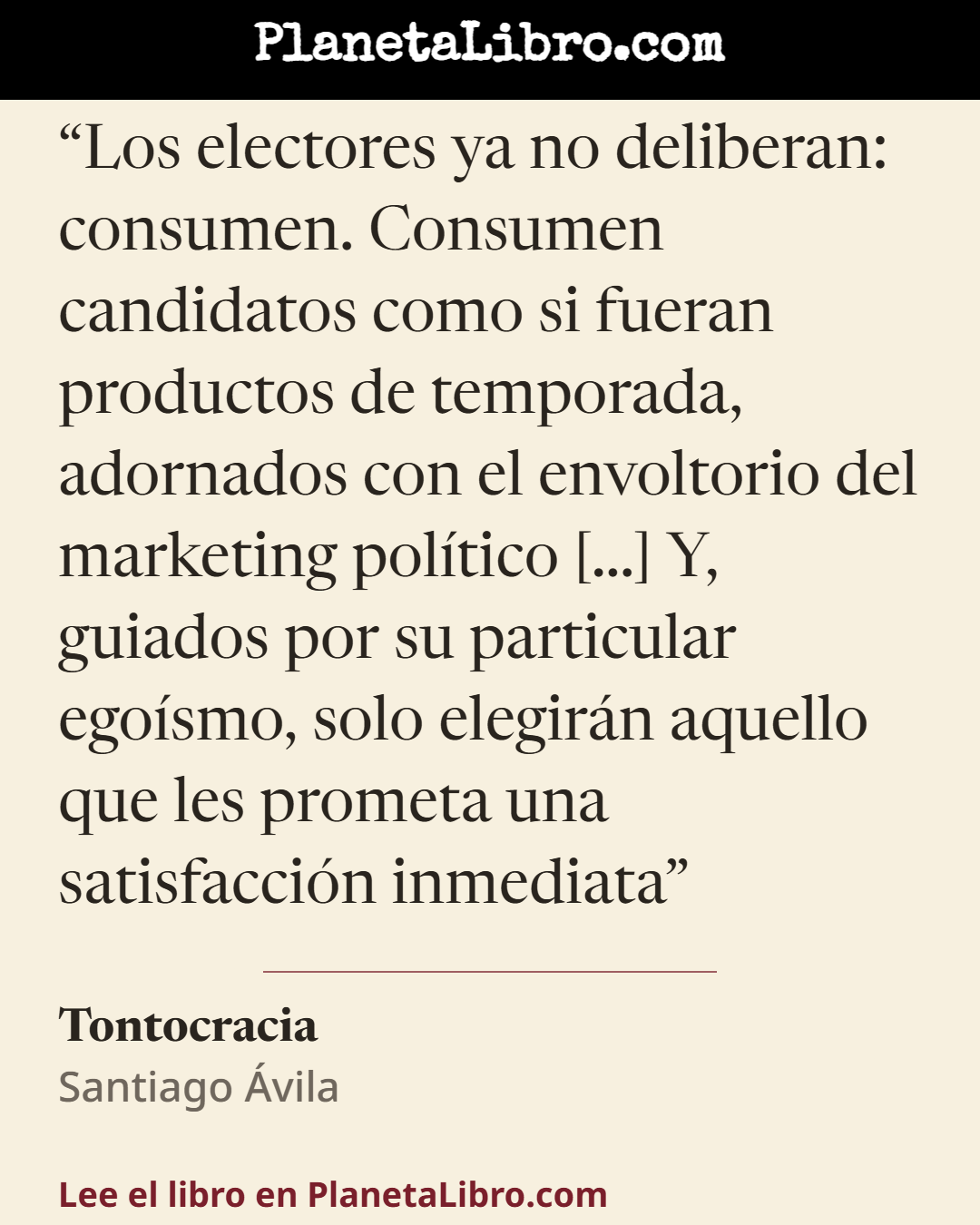 «Los electores ya no deliberan: consumen. Consumen candidatos como si fueran productos de temporada, adornados con el envoltorio del marketing pol�tico [...] Y, guiados por su particular ego�smo, solo eleg…». Tontocracia
