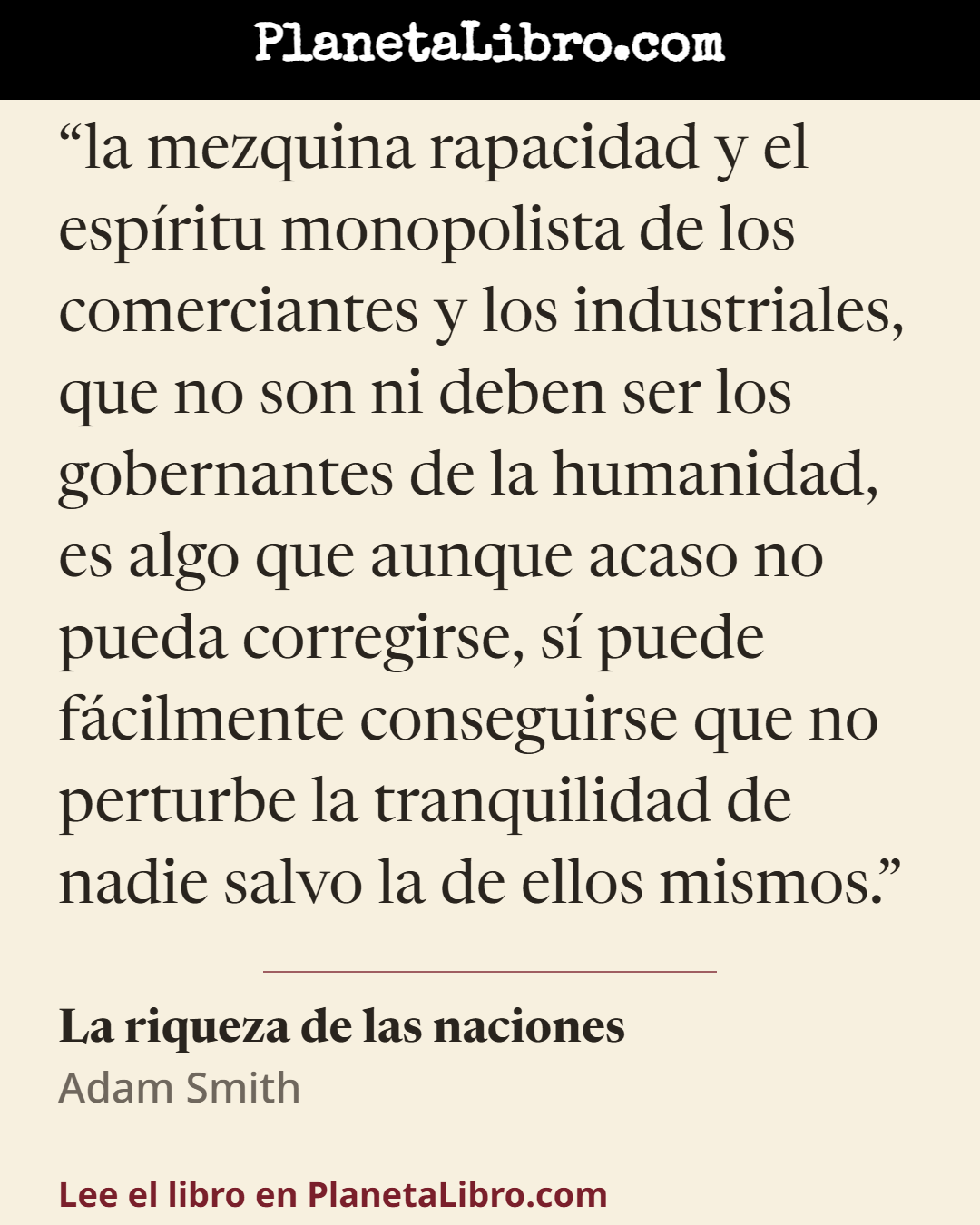 «la mezquina rapacidad y el esp�ritu monopolista de los comerciantes y los industriales, que no son ni deben ser los gobernantes de la humanidad, es algo que aunque acaso no pueda corregirse, s� puede f�cilm…». La riqueza de las naciones
