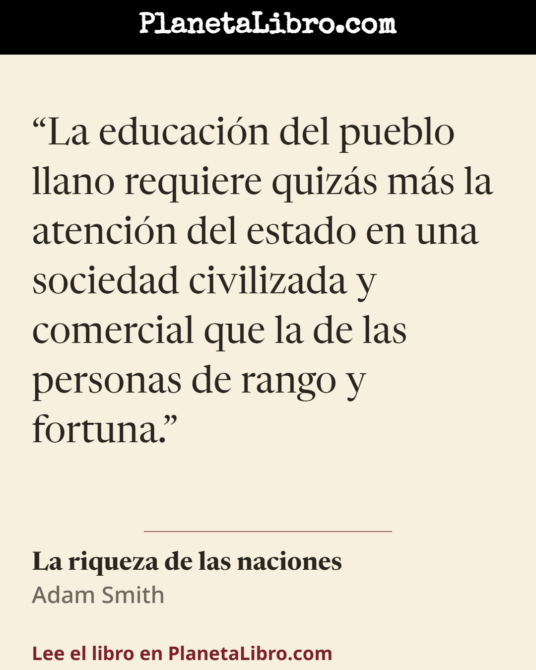 «La educaci�n del pueblo llano requiere quiz�s m�s la atenci�n del estado en una sociedad civilizada y comercial que la de las personas de rango y fortuna.». La riqueza de las naciones