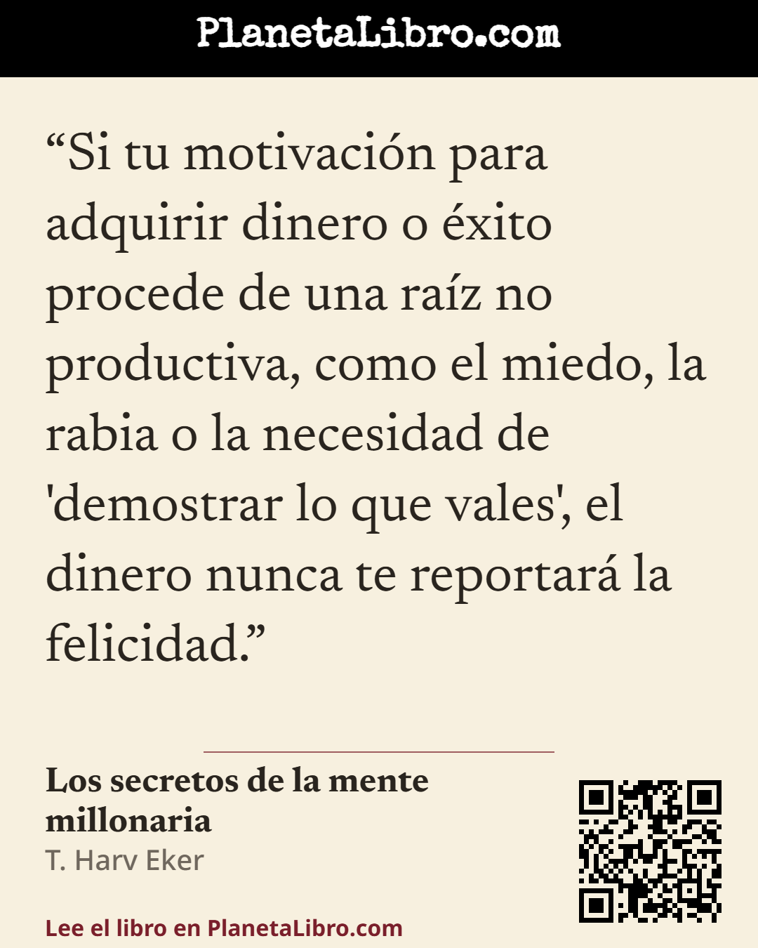 «Si tu motivaci�n para adquirir dinero o �xito procede de una ra�z no productiva, como el miedo, la rabia o la necesidad de 'demostrar lo que vales', el dinero nunca te reportar� la felicidad.». Los secretos de la mente millonaria