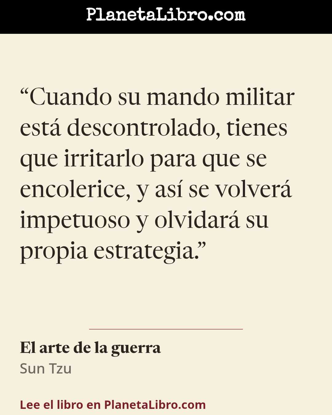 «Cuando su mando militar est� descontrolado, tienes que irritarlo para que se encolerice, y as� se volver� impetuoso y olvidar� su propia estrategia.». El arte de la guerra