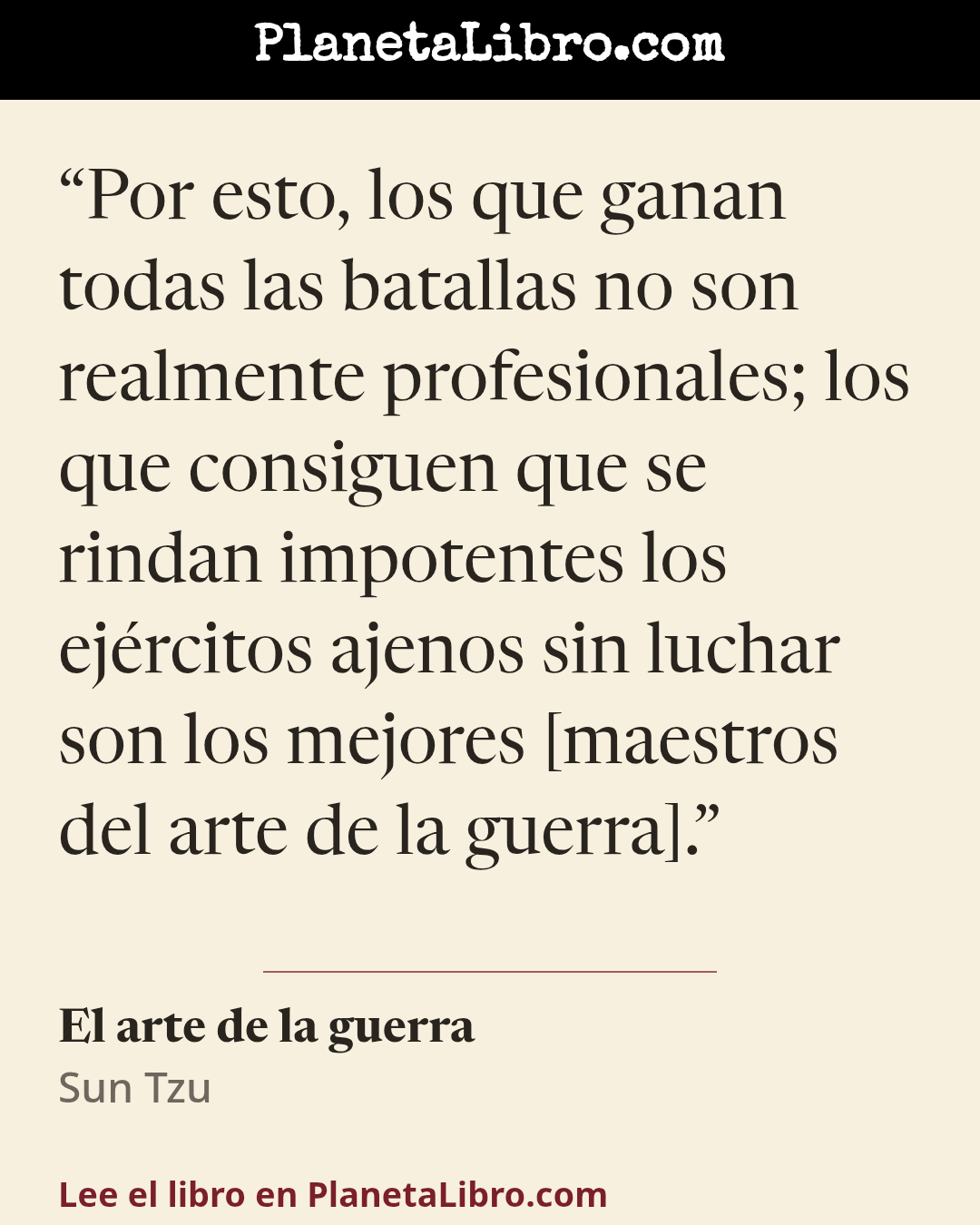 «Por esto, los que ganan todas las batallas no son realmente profesionales; los que consiguen que se rindan impotentes los ej�rcitos ajenos sin luchar son los mejores [maestros del arte de la guerra].». El arte de la guerra