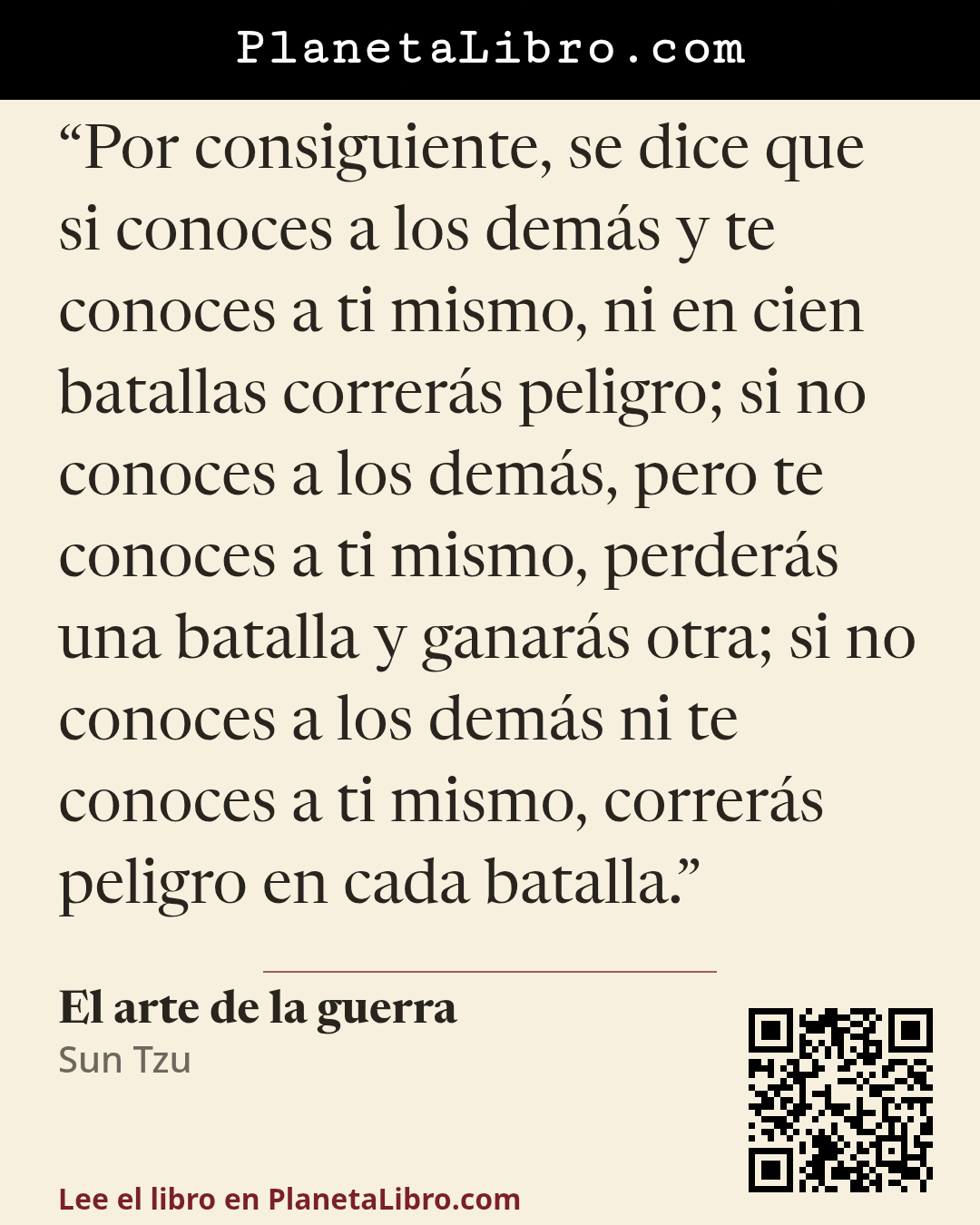 «Por consiguiente, se dice que si conoces a los dem�s y te conoces a ti mismo, ni en cien batallas correr�s peligro; si no conoces a los dem�s, pero te conoces a ti mismo, perder�s una batalla y ganar�s otra; si…». El arte de la guerra