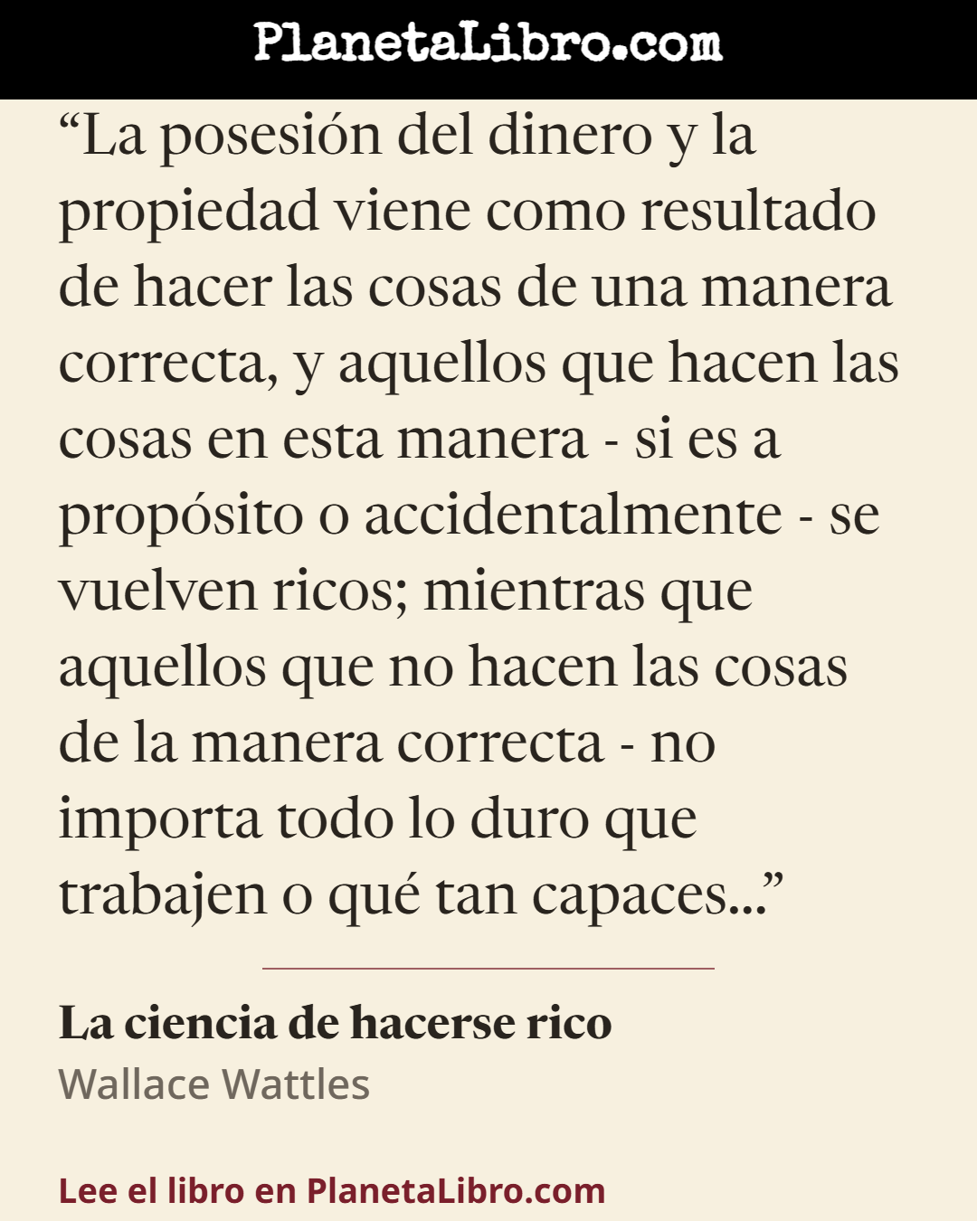 «La posesi�n del dinero y la propiedad viene como resultado de hacer las cosas de una manera correcta, y aquellos que hacen las cosas en esta manera - si es a prop�sito o accidentalmente - se vuelven ricos;…». La ciencia de hacerse rico