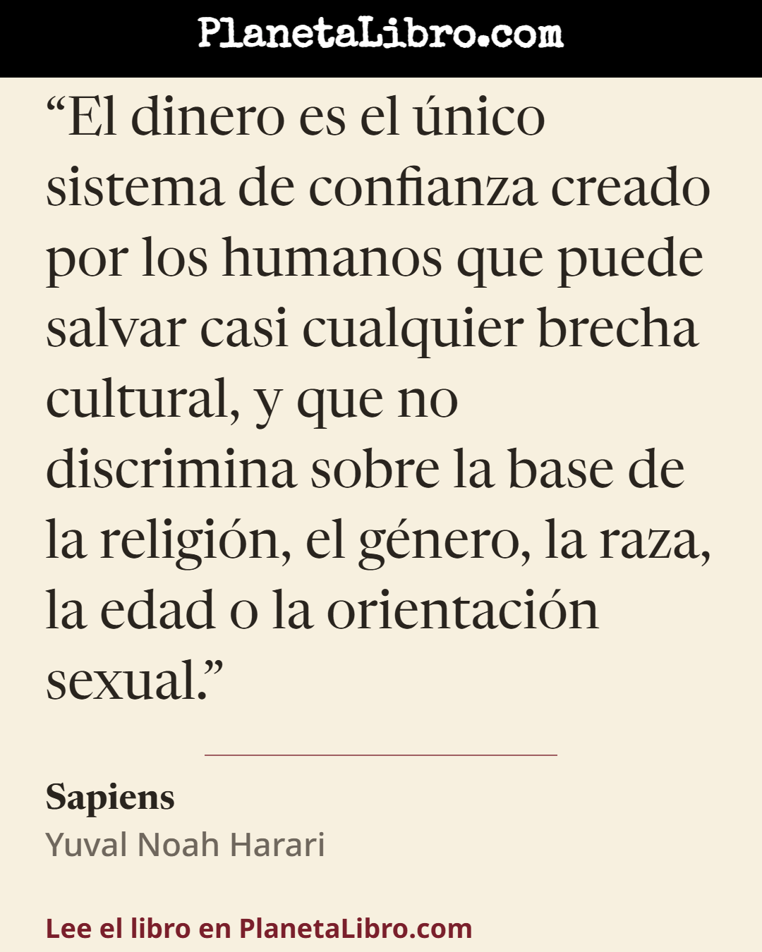 «El dinero es el �nico sistema de confianza creado por los humanos que puede salvar casi cualquier brecha cultural, y que no discrimina sobre la base de la religi�n, el g�nero, la raza, la edad o la orienta…». Sapiens