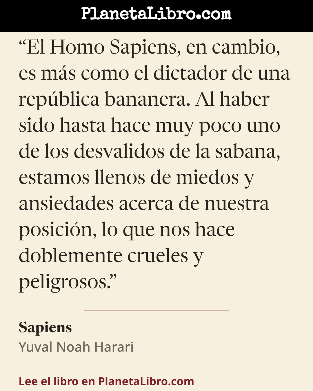 «El Homo Sapiens, en cambio, es m�s como el dictador de una rep�blica bananera. Al haber sido hasta hace muy poco uno de los desvalidos de la sabana, estamos llenos de miedos y ansiedades acerca de nuest…». Sapiens
