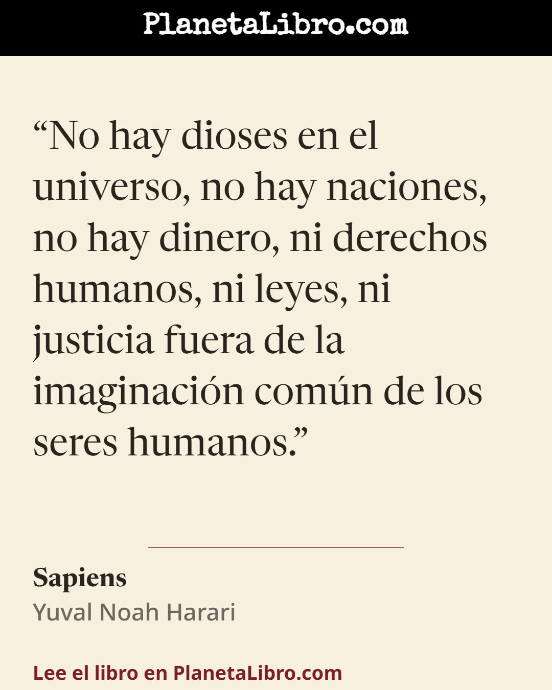 «No hay dioses en el universo, no hay naciones, no hay dinero, ni derechos humanos, ni leyes, ni justicia fuera de la imaginaci�n com�n de los seres humanos.». Sapiens