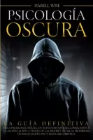 Psicología Oscura La Guía Definitiva de la Psicología Oscura, Un Nuevo Enfoque de la Persuasión y la Manipulación a Través de las Mejores Técnicas Prohibidas de Negociación, PNL y Lenguaje Corporal